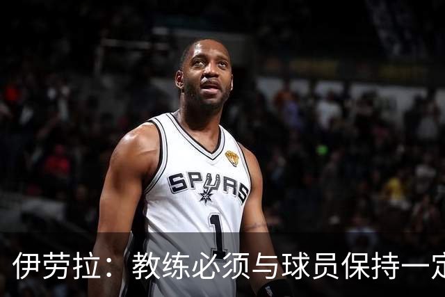 伊劳拉：教练必须与球员保持一定距离，这样谈话时才更有分量