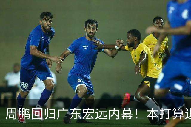 周鹏回归广东宏远内幕！本打算退役，放弃顶薪，深圳无条件放行