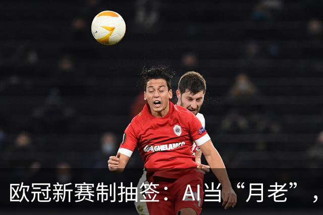 欧冠新赛制抽签：AI当“月老”，豪门“相亲”大会，几家欢喜几家愁